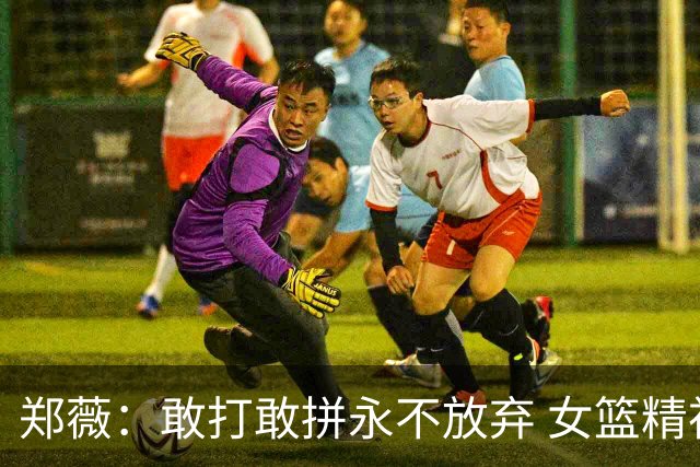 郑薇：敢打敢拼永不放弃 女篮精神一直在传承